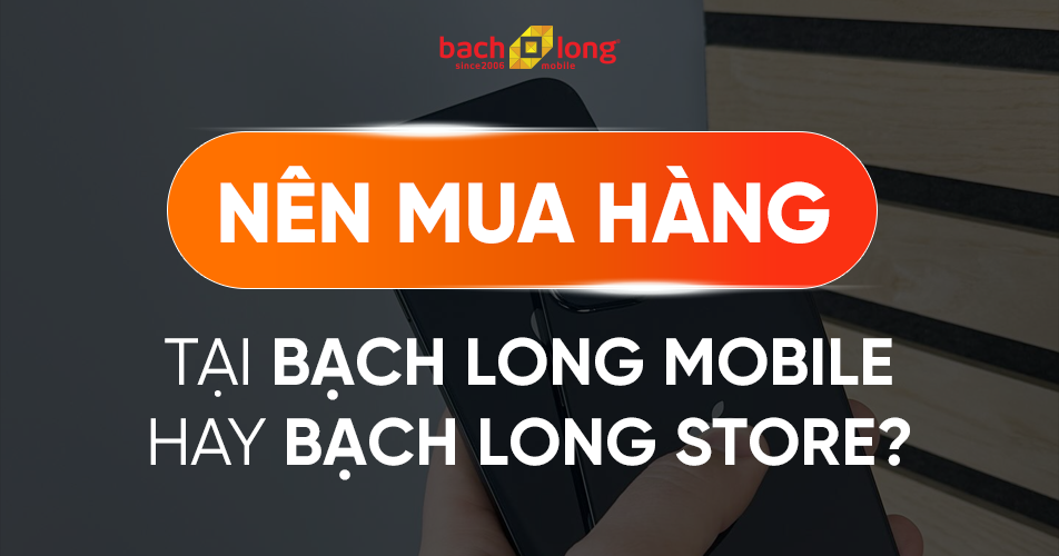 Nên mua hàng tại Bạch Long Mobile hay Bạch Long Store?