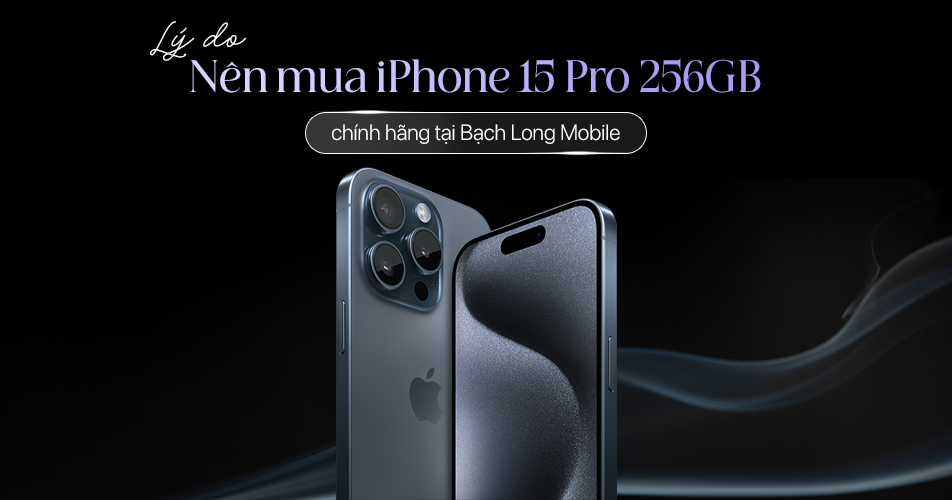 Vì sao nên mua iPhone 15 Pro 256GB chính hãng tại Bạch Long Mobile?