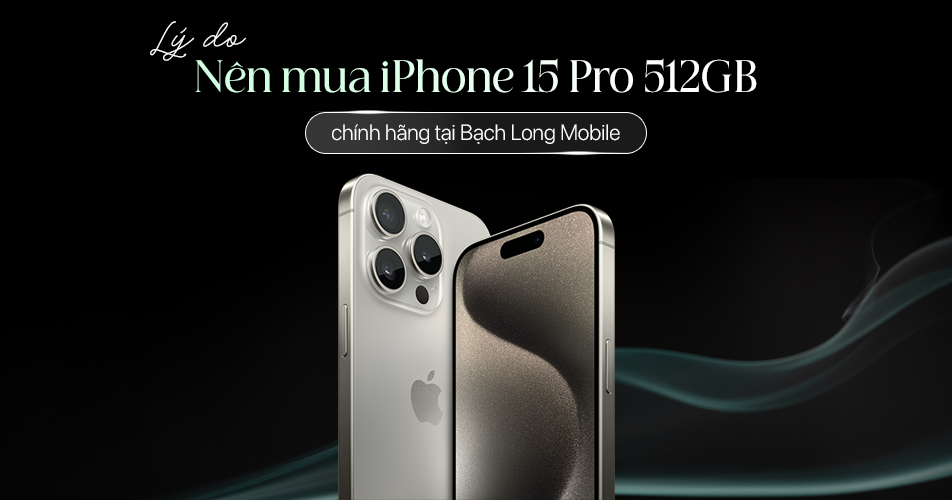 Vì sao nên mua iPhone 15 Pro 512GB chính hãng tại Bạch Long Mobile?