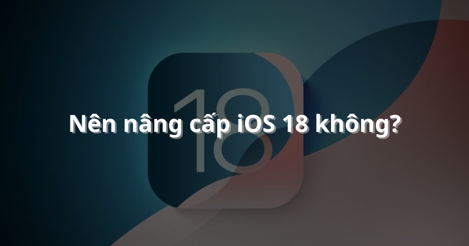 Liệu có nên nâng cấp lên phiên bản iOS 18 mới không?