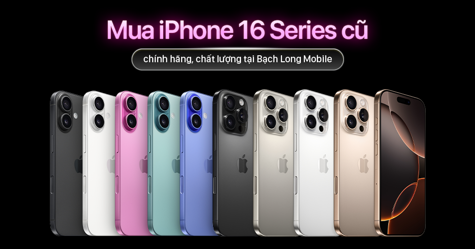 Mua iPhone 16 Series cũ chính hãng, chất lượng tại Bạch Long Mobile