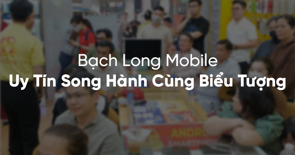 Bạch Long Mobile – Uy Tín Song Hành Cùng Biểu Tượng