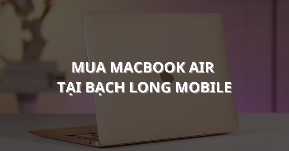 Mua MacBook Air chính hãng, giá tốt tại Bạch Long Mobile