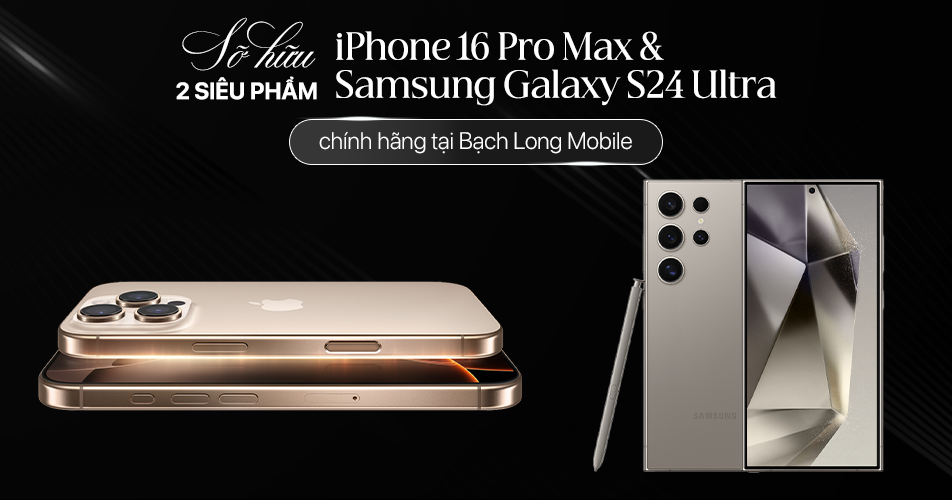 Sở hữu 2 siêu phẩm iPhone 16 Pro Max và Samsung Galaxy S24 Ultra chính hãng tại Bạch Long Mobile