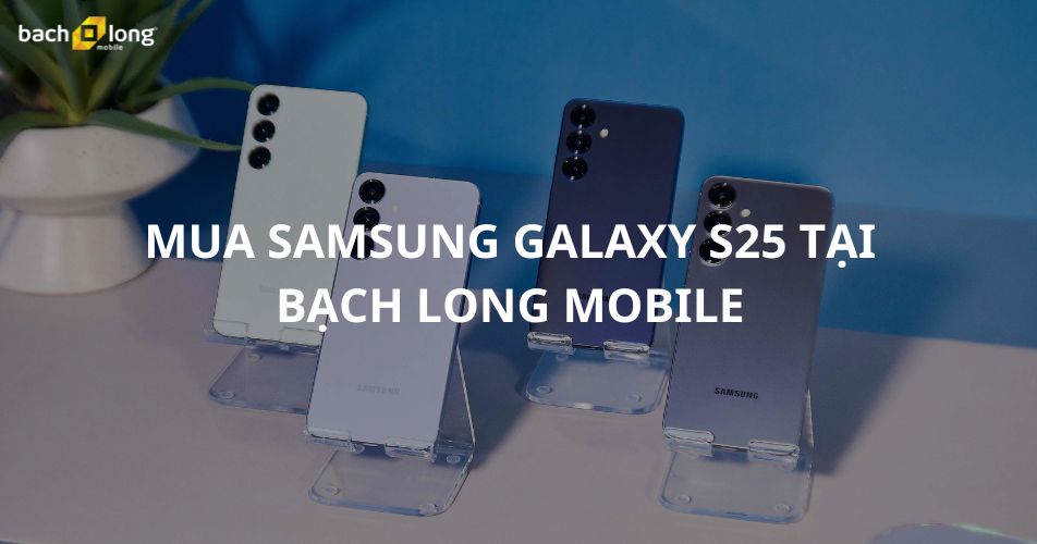 Mua Samsung Galaxy S25 chính hãng, giá tốt tại Bạch Long Mobile