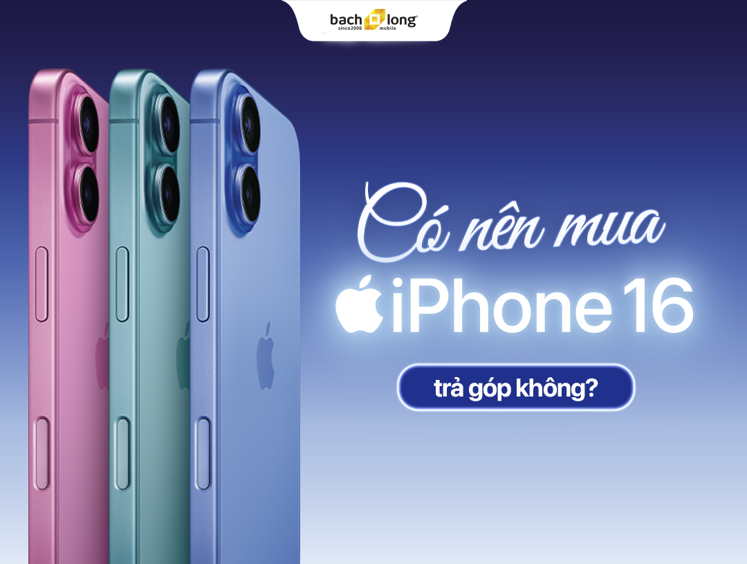 Có nên mua iPhone 16 Series trả góp không?