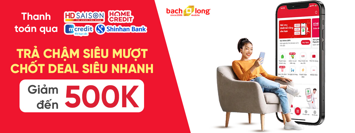 Trả Chậm Siêu Mượt – Chốt Deal Siêu Nhanh - Giảm Đến 500K khi trả góp qua HD Saison, Home Credit, mCredit, Shinhan Bank